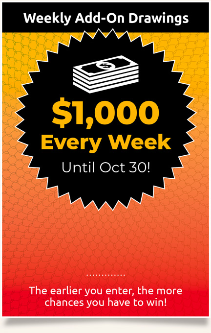 Weekly Add-On Drawing: $1,000 Every Week Until May 12! The earlier you enter the more chances you have to win! 